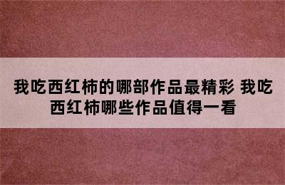 我吃西红柿的哪部作品最精彩 我吃西红柿哪些作品值得一看